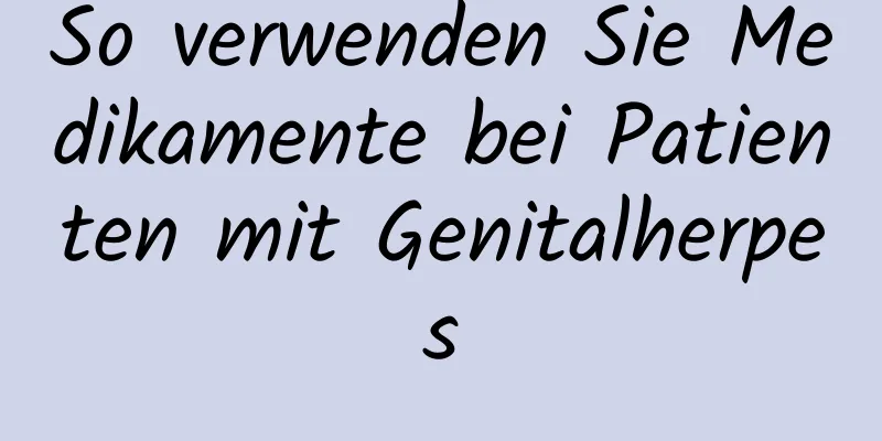 So verwenden Sie Medikamente bei Patienten mit Genitalherpes