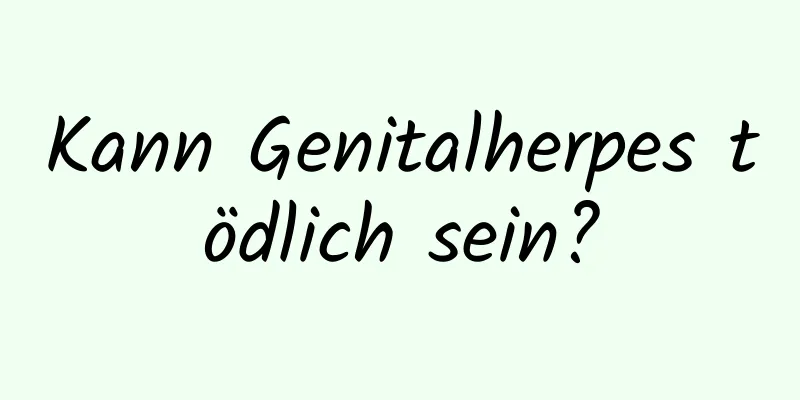 Kann Genitalherpes tödlich sein?