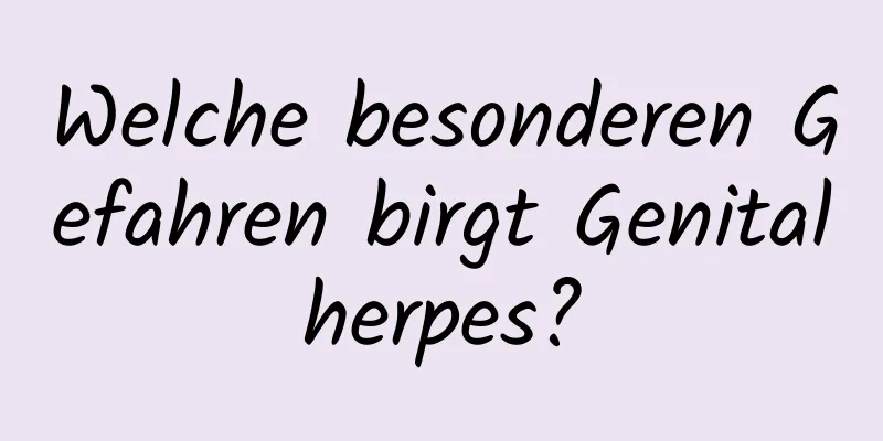 Welche besonderen Gefahren birgt Genitalherpes?