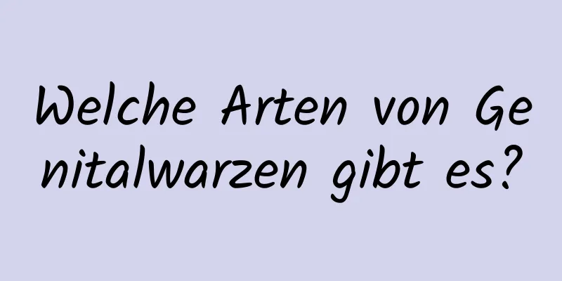 Welche Arten von Genitalwarzen gibt es?
