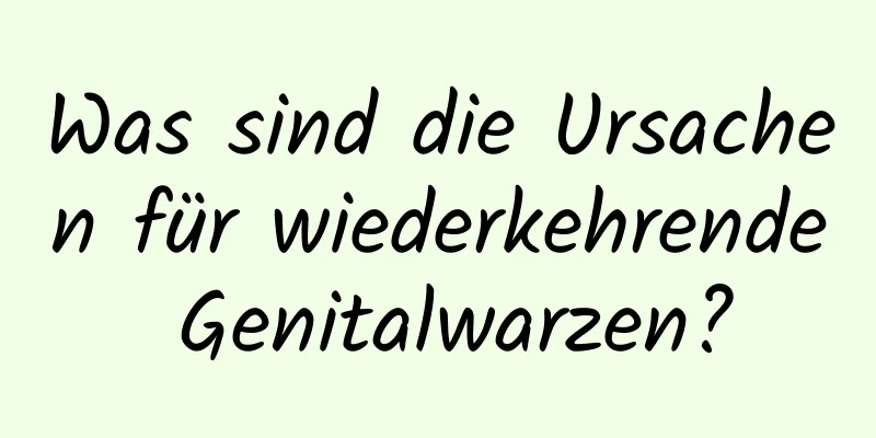 Was sind die Ursachen für wiederkehrende Genitalwarzen?