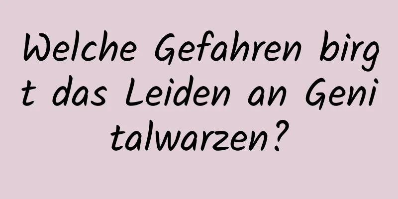 Welche Gefahren birgt das Leiden an Genitalwarzen?