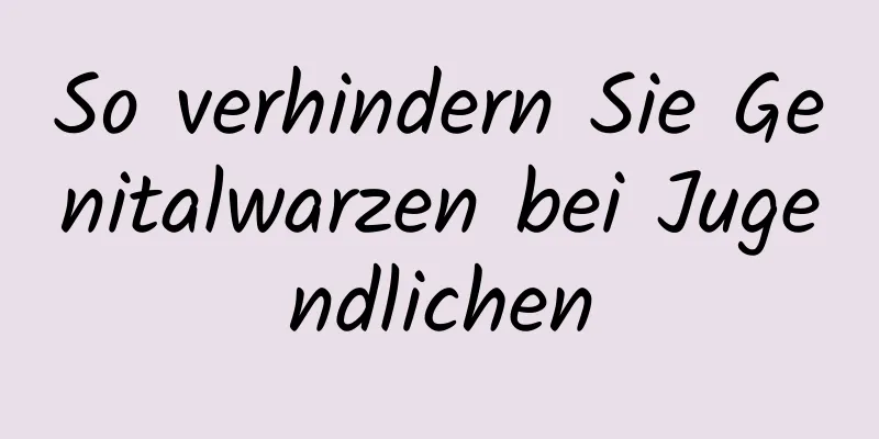 So verhindern Sie Genitalwarzen bei Jugendlichen