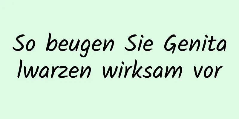 So beugen Sie Genitalwarzen wirksam vor