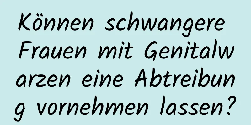 Können schwangere Frauen mit Genitalwarzen eine Abtreibung vornehmen lassen?