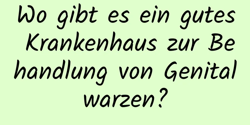Wo gibt es ein gutes Krankenhaus zur Behandlung von Genitalwarzen?
