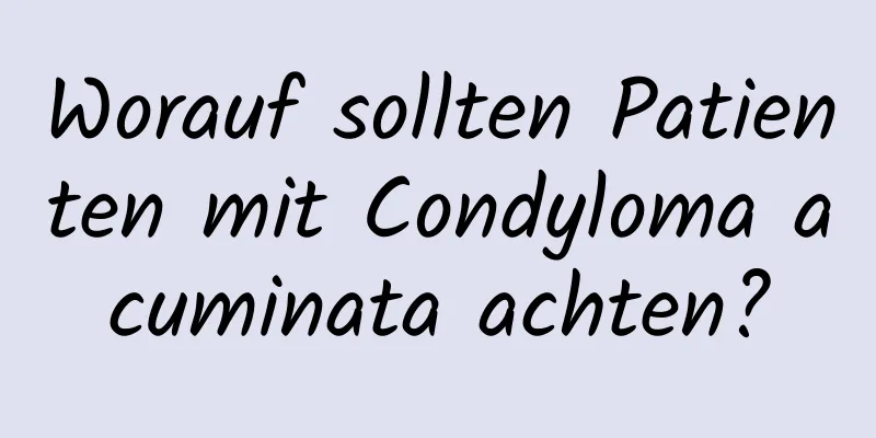 Worauf sollten Patienten mit Condyloma acuminata achten?