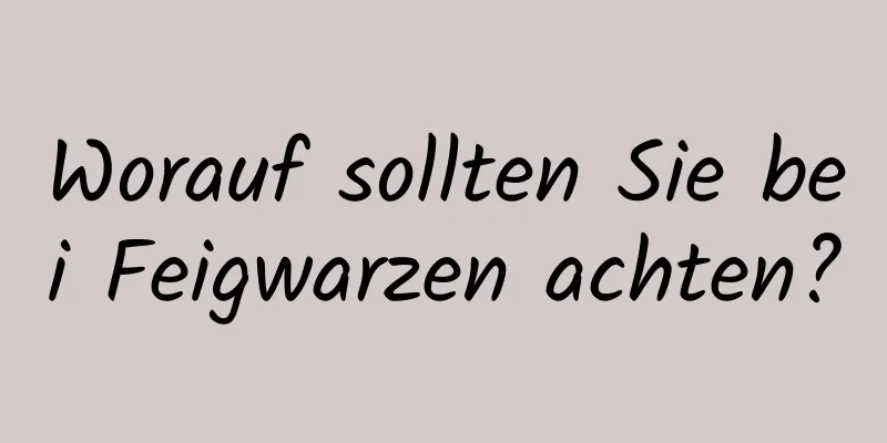 Worauf sollten Sie bei Feigwarzen achten?