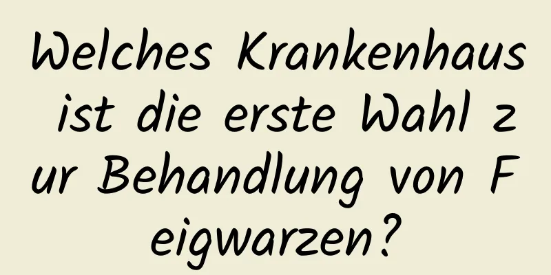 Welches Krankenhaus ist die erste Wahl zur Behandlung von Feigwarzen?
