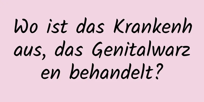 Wo ist das Krankenhaus, das Genitalwarzen behandelt?