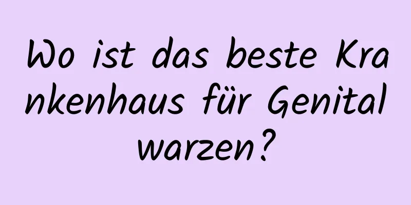 Wo ist das beste Krankenhaus für Genitalwarzen?