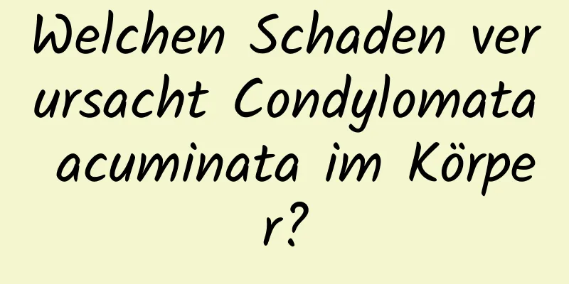 Welchen Schaden verursacht Condylomata acuminata im Körper?