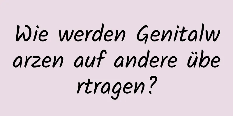 Wie werden Genitalwarzen auf andere übertragen?