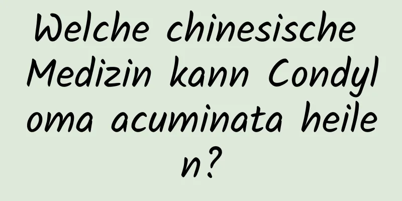Welche chinesische Medizin kann Condyloma acuminata heilen?