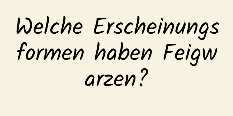 Welche Erscheinungsformen haben Feigwarzen?