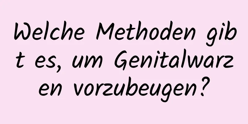 Welche Methoden gibt es, um Genitalwarzen vorzubeugen?