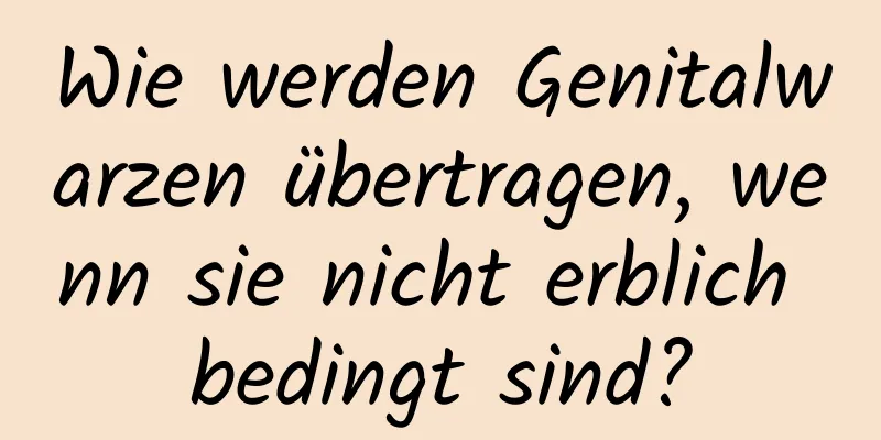 Wie werden Genitalwarzen übertragen, wenn sie nicht erblich bedingt sind?