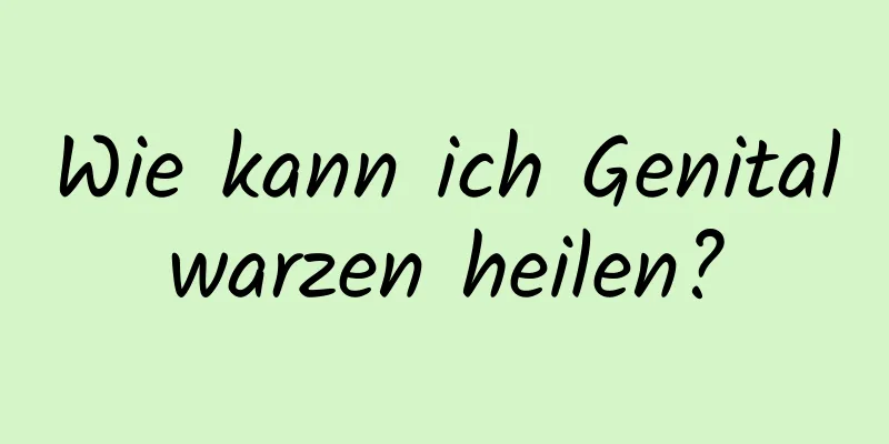 Wie kann ich Genitalwarzen heilen?