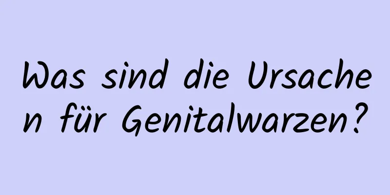 Was sind die Ursachen für Genitalwarzen?