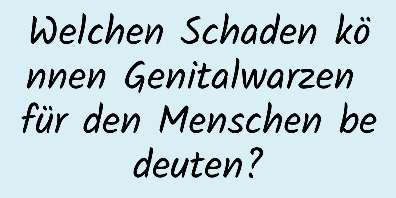 Welchen Schaden können Genitalwarzen für den Menschen bedeuten?