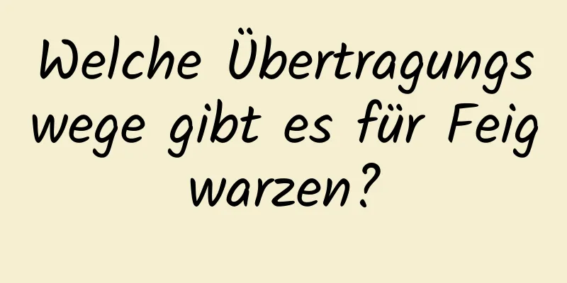Welche Übertragungswege gibt es für Feigwarzen?