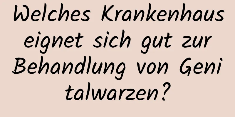 Welches Krankenhaus eignet sich gut zur Behandlung von Genitalwarzen?