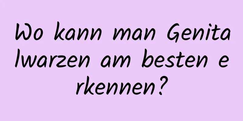Wo kann man Genitalwarzen am besten erkennen?