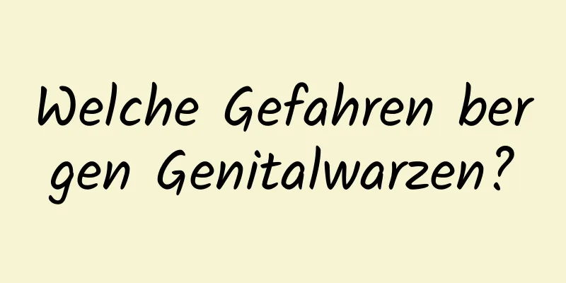 Welche Gefahren bergen Genitalwarzen?
