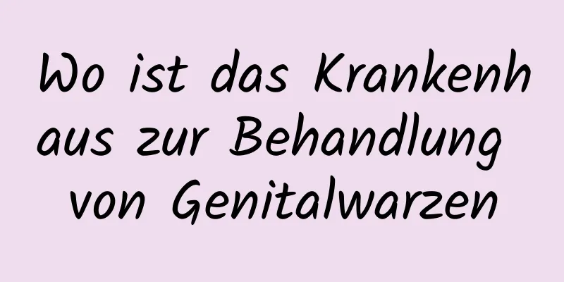 Wo ist das Krankenhaus zur Behandlung von Genitalwarzen