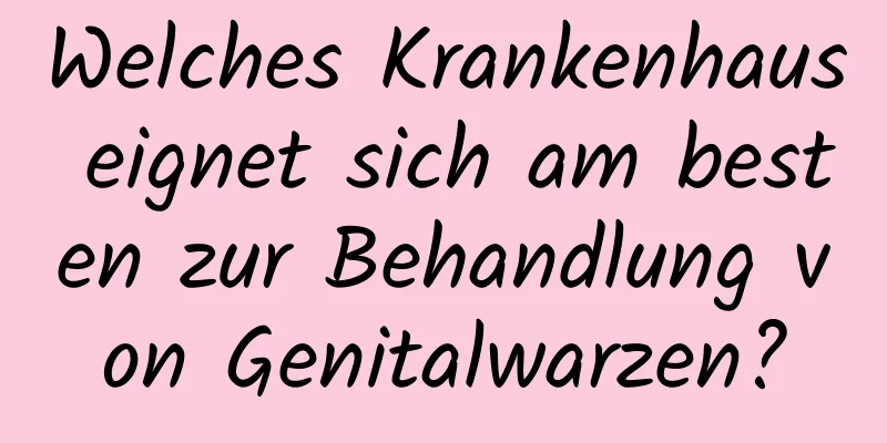 Welches Krankenhaus eignet sich am besten zur Behandlung von Genitalwarzen?