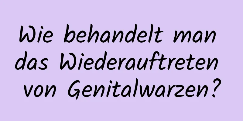 Wie behandelt man das Wiederauftreten von Genitalwarzen?