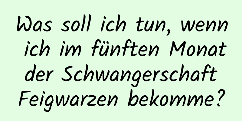 Was soll ich tun, wenn ich im fünften Monat der Schwangerschaft Feigwarzen bekomme?