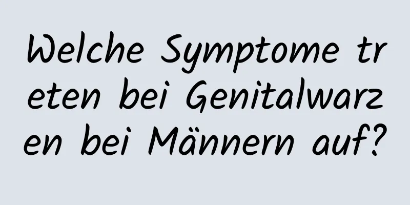 Welche Symptome treten bei Genitalwarzen bei Männern auf?