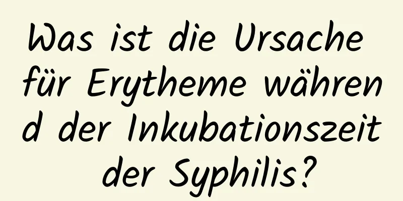 Was ist die Ursache für Erytheme während der Inkubationszeit der Syphilis?
