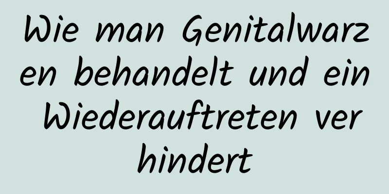 Wie man Genitalwarzen behandelt und ein Wiederauftreten verhindert