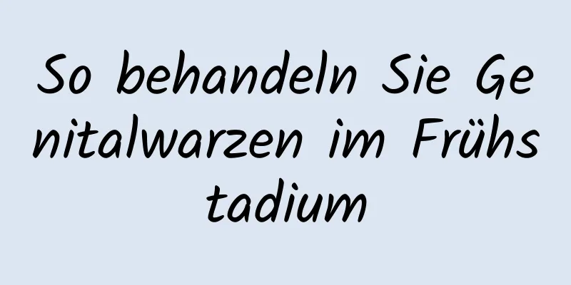 So behandeln Sie Genitalwarzen im Frühstadium