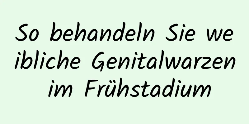 So behandeln Sie weibliche Genitalwarzen im Frühstadium