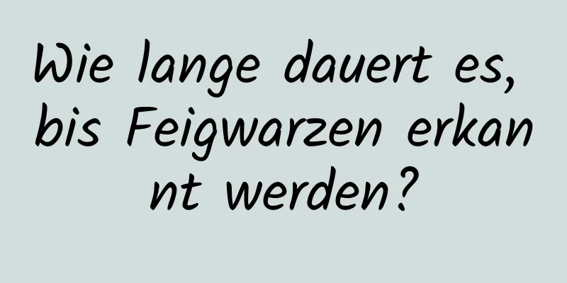 Wie lange dauert es, bis Feigwarzen erkannt werden?