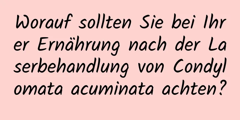 Worauf sollten Sie bei Ihrer Ernährung nach der Laserbehandlung von Condylomata acuminata achten?