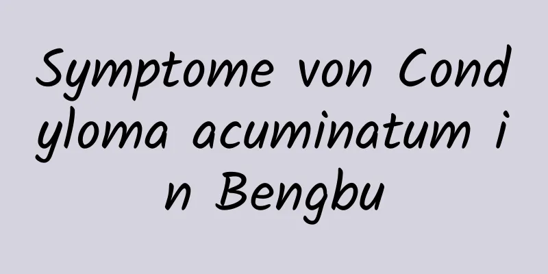 Symptome von Condyloma acuminatum in Bengbu