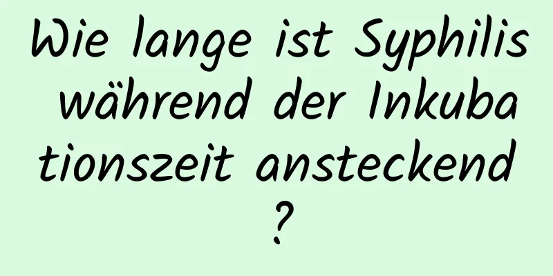 Wie lange ist Syphilis während der Inkubationszeit ansteckend?