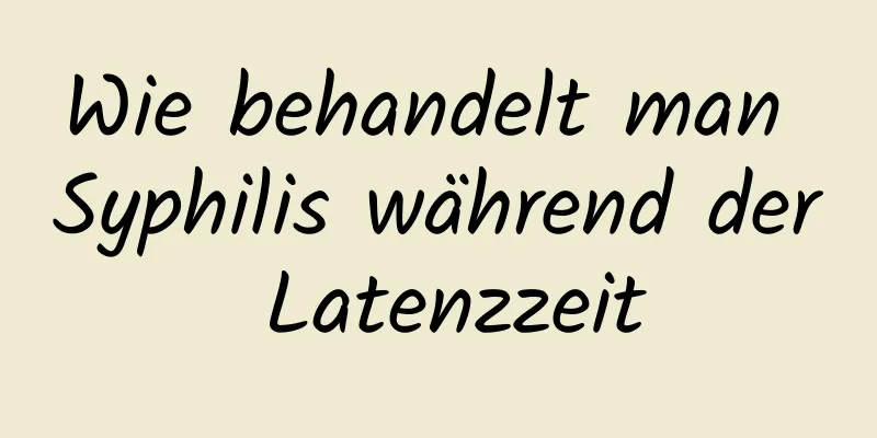 Wie behandelt man Syphilis während der Latenzzeit