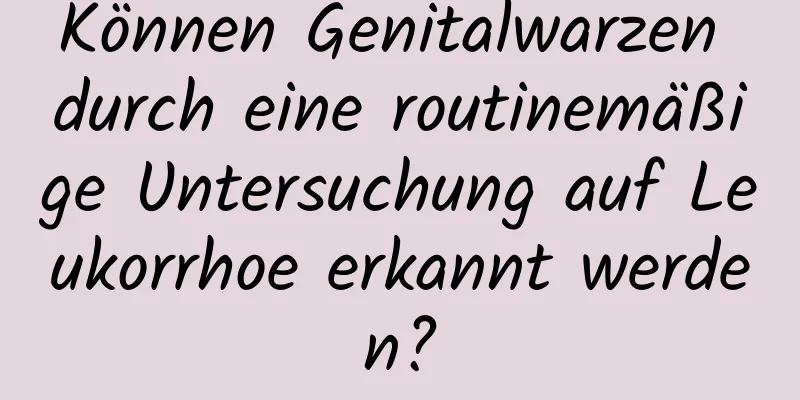 Können Genitalwarzen durch eine routinemäßige Untersuchung auf Leukorrhoe erkannt werden?