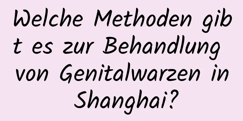 Welche Methoden gibt es zur Behandlung von Genitalwarzen in Shanghai?