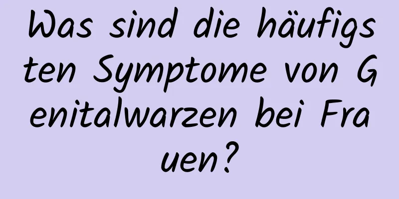 Was sind die häufigsten Symptome von Genitalwarzen bei Frauen?