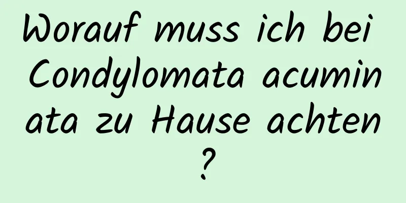 Worauf muss ich bei Condylomata acuminata zu Hause achten?