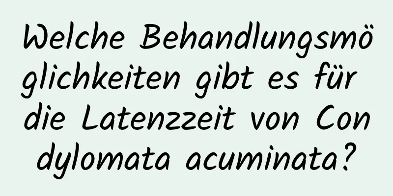 Welche Behandlungsmöglichkeiten gibt es für die Latenzzeit von Condylomata acuminata?