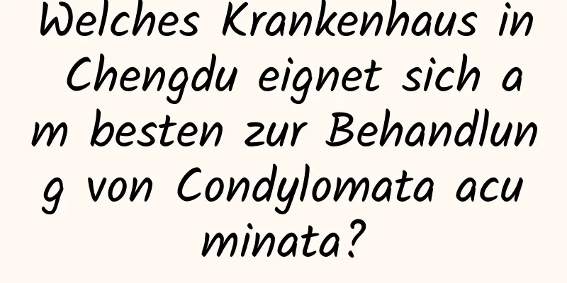 Welches Krankenhaus in Chengdu eignet sich am besten zur Behandlung von Condylomata acuminata?