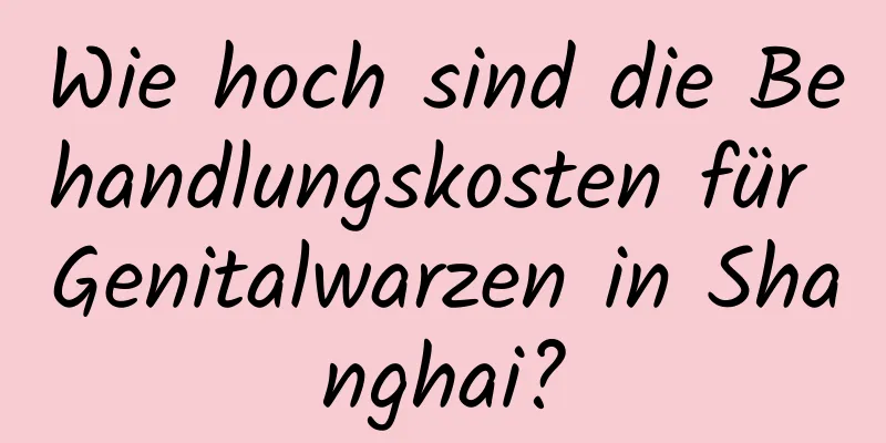 Wie hoch sind die Behandlungskosten für Genitalwarzen in Shanghai?