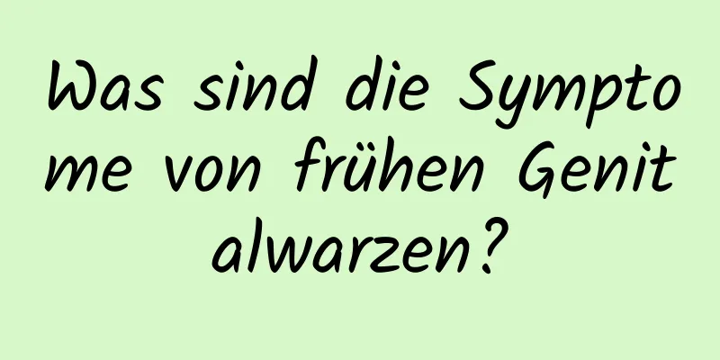 Was sind die Symptome von frühen Genitalwarzen?